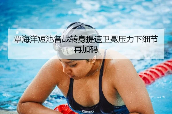覃海洋短池备战转身提速卫冕压力下细节再加码