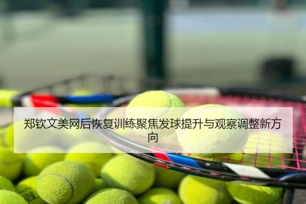 郑钦文美网后恢复训练聚焦发球提升与观察调整新方向