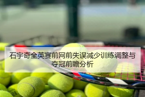 石宇奇全英赛前网前失误减少训练调整与夺冠前瞻分析